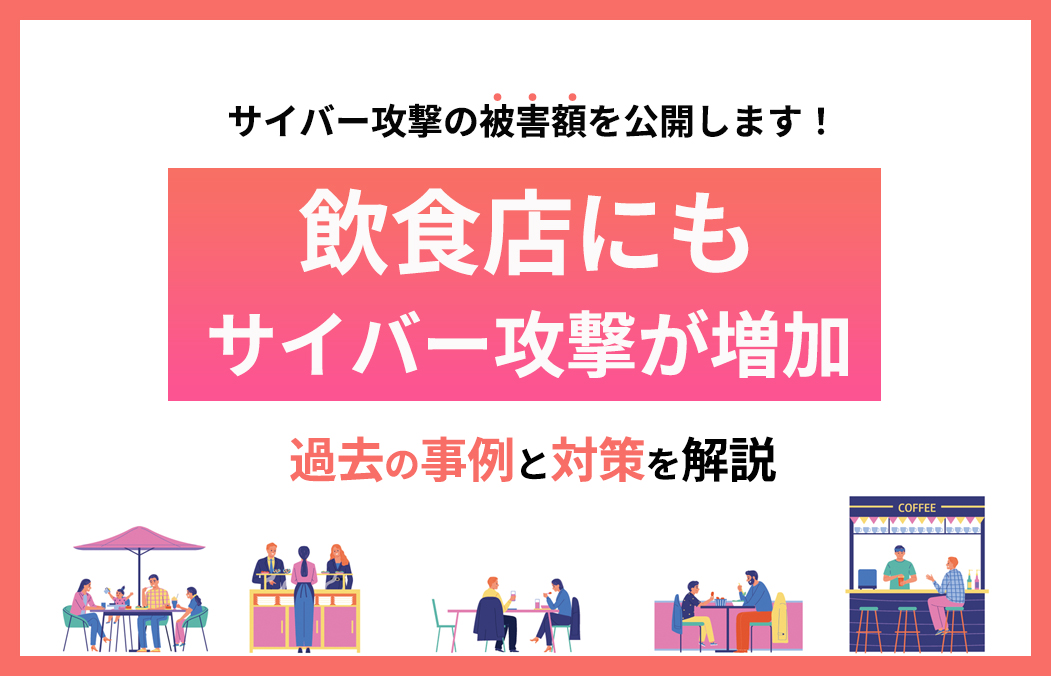 飲食店にもサイバー攻撃が増えている理由は？過去の事例と対策を解説